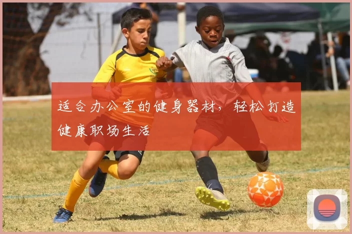 适合办公室的健身器材，轻松打造健康职场生活