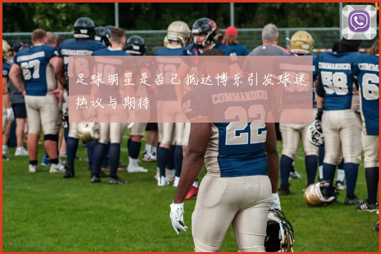 足球明星是否已抵达博乐引发球迷热议与期待