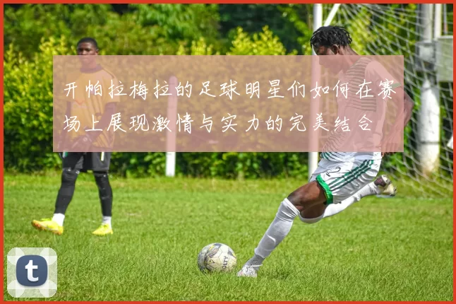 开帕拉梅拉的足球明星们如何在赛场上展现激情与实力的完美结合