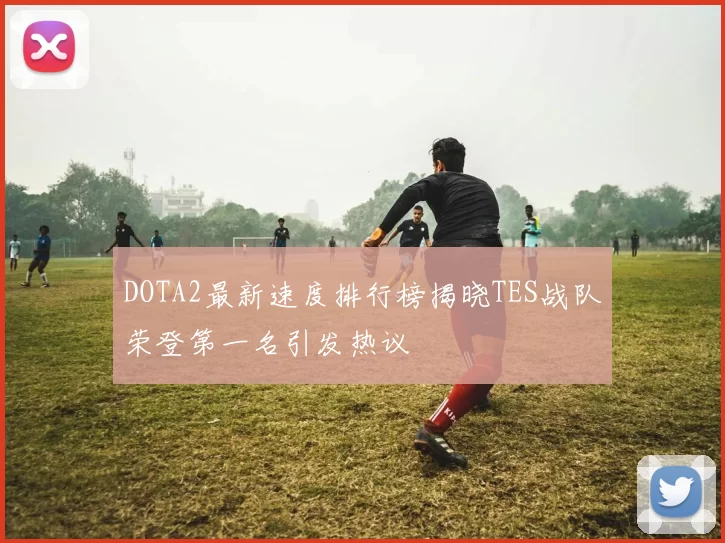 DOTA2最新速度排行榜揭晓TES战队荣登第一名引发热议