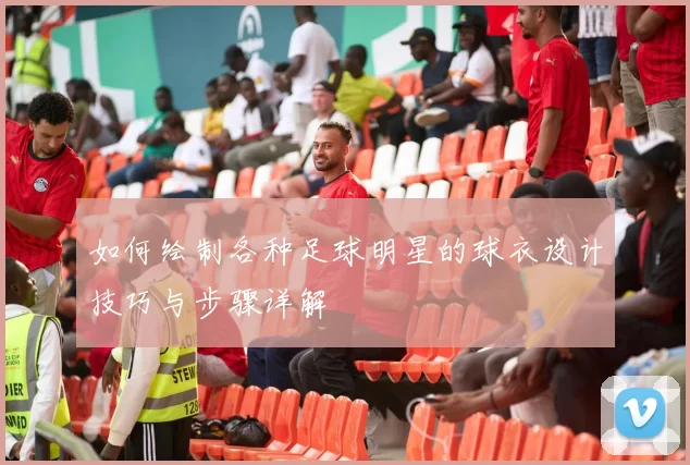 如何绘制各种足球明星的球衣设计技巧与步骤详解