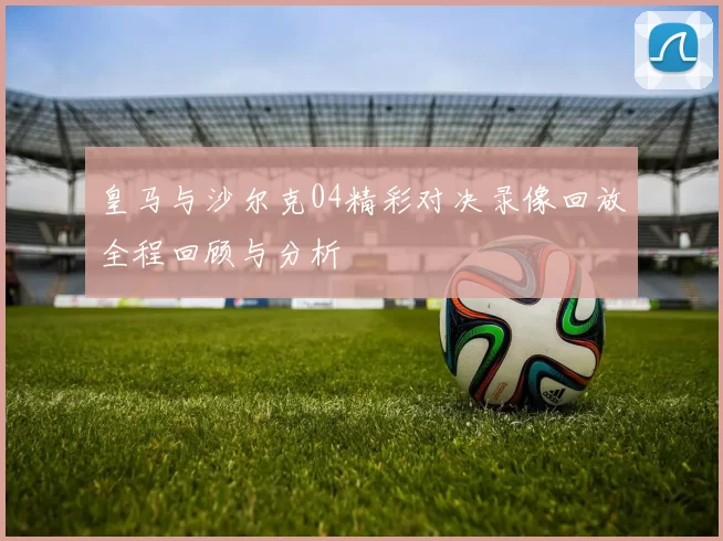 皇马与沙尔克04精彩对决录像回放全程回顾与分析