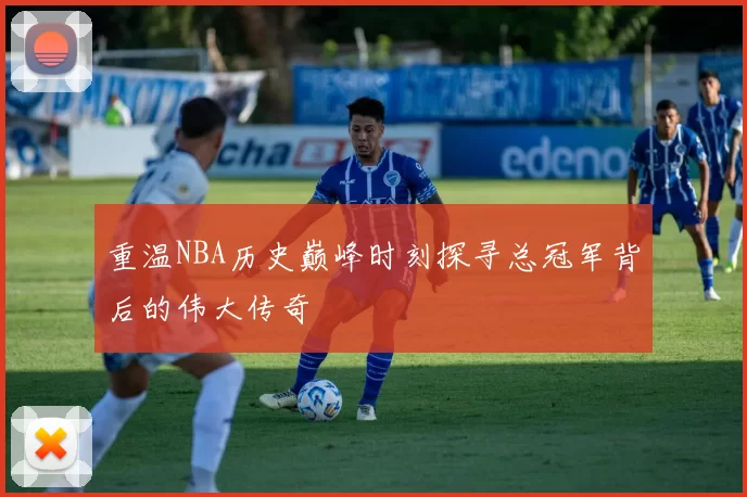 重温NBA历史巅峰时刻探寻总冠军背后的伟大传奇