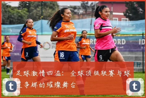 足球激情四溢：全球顶级联赛与球星争辉的璀璨舞台