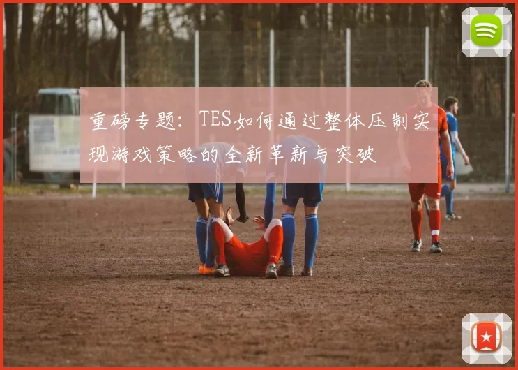 重磅专题：TES如何通过整体压制实现游戏策略的全新革新与突破