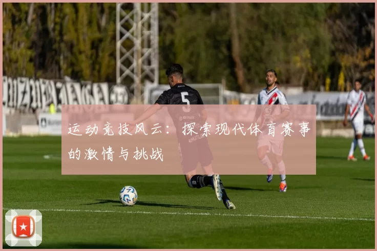 运动竞技风云：探索现代体育赛事的激情与挑战