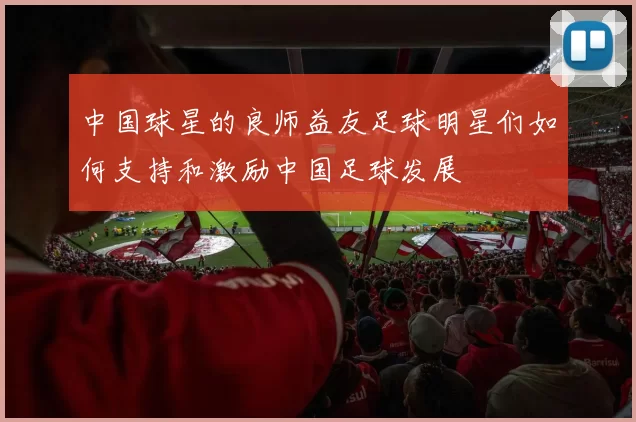 中国球星的良师益友足球明星们如何支持和激励中国足球发展