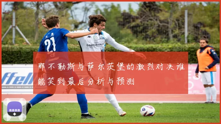 那不勒斯与萨尔茨堡的激烈对决谁能笑到最后分析与预测