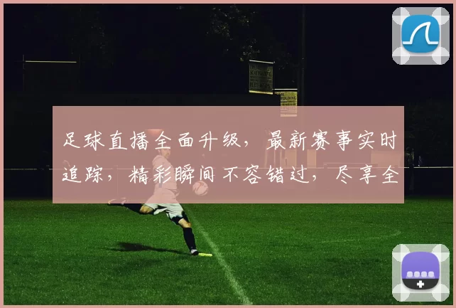 足球直播全面升级，最新赛事实时追踪，精彩瞬间不容错过，尽享全球比赛盛宴