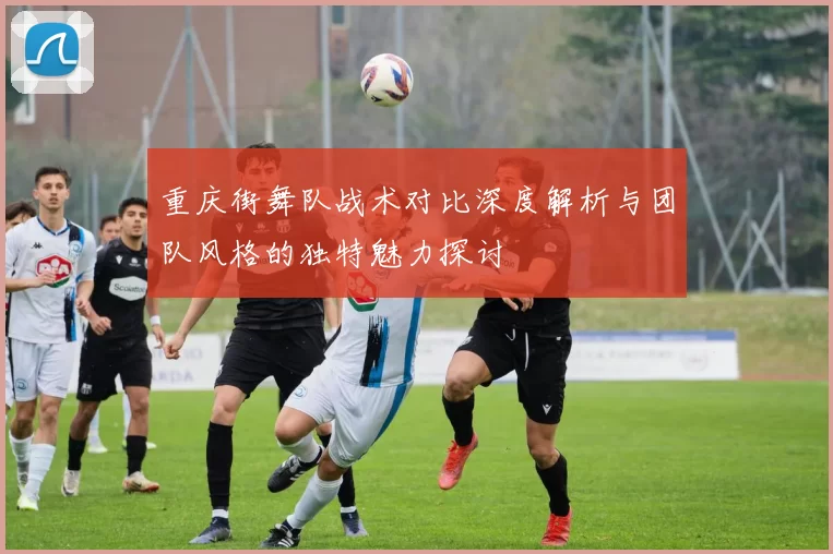 重庆街舞队战术对比深度解析与团队风格的独特魅力探讨