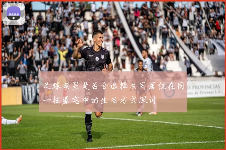 足球明星是否会选择共同居住在同一栋豪宅中的生活方式探讨