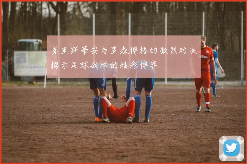 克里斯蒂安与罗森博格的激烈对决揭示足球战术的精彩博弈