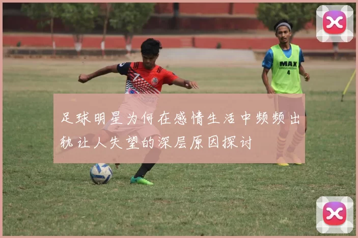 足球明星为何在感情生活中频频出轨让人失望的深层原因探讨