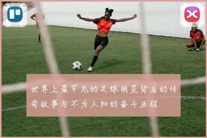 世界上最罕见的足球明星背后的传奇故事与不为人知的奋斗历程