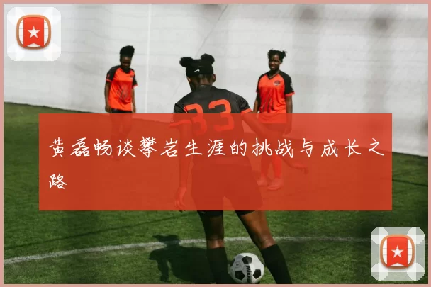 黄磊畅谈攀岩生涯的挑战与成长之路