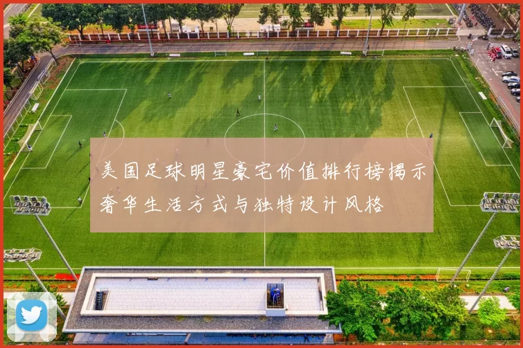 美国足球明星豪宅价值排行榜揭示奢华生活方式与独特设计风格