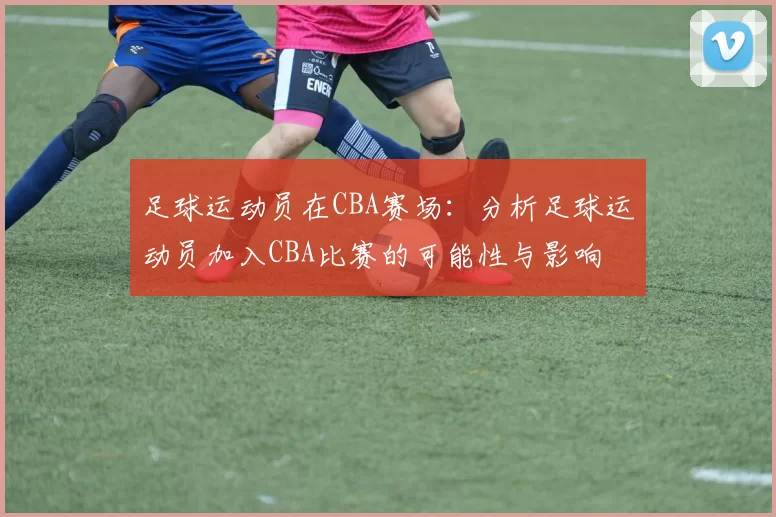 足球运动员在CBA赛场：分析足球运动员加入CBA比赛的可能性与影响