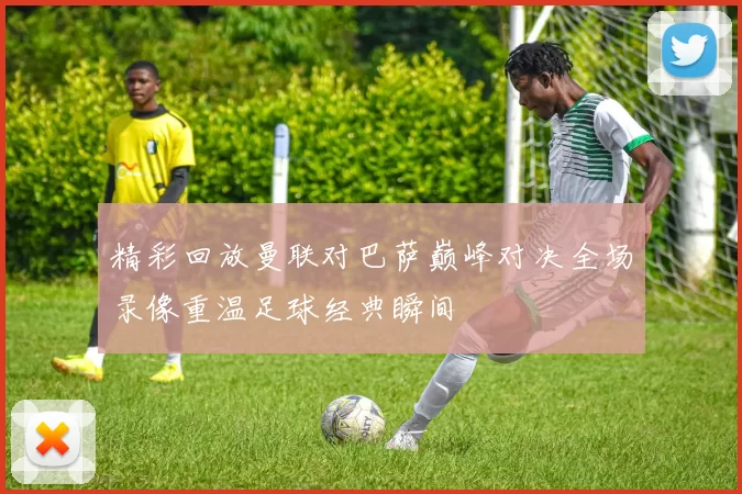 精彩回放曼联对巴萨巅峰对决全场录像重温足球经典瞬间